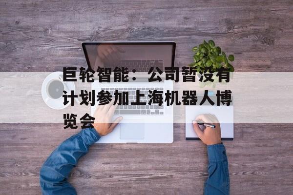 巨轮智能：公司暂没有计划参加上海机器人博览会