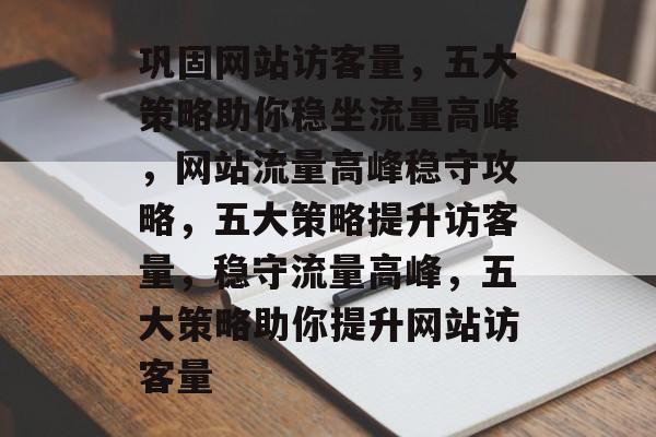 巩固网站访客量，五大策略助你稳坐流量高峰，网站流量高峰稳守攻略，五大策略提升访客量，稳守流量高峰，五大策略助你提升网站访客量