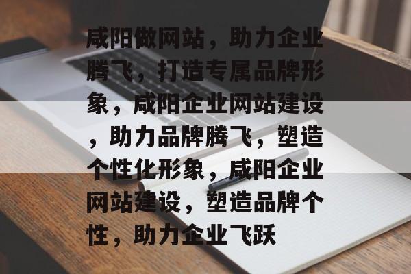 咸阳做网站，助力企业腾飞，打造专属品牌形象，咸阳企业网站建设，助力品牌腾飞，塑造个性化形象，咸阳企业网站建设，塑造品牌个性，助力企业飞跃