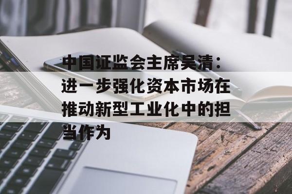 中国证监会主席吴清：进一步强化资本市场在推动新型工业化中的担当作为