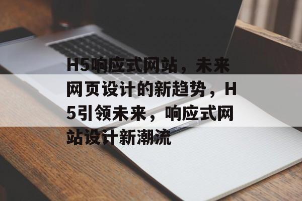 H5响应式网站，未来网页设计的新趋势，H5引领未来，响应式网站设计新潮流