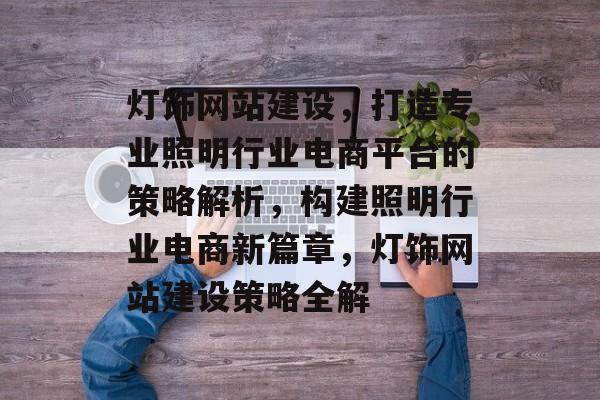灯饰网站建设，打造专业照明行业电商平台的策略解析，构建照明行业电商新篇章，灯饰网站建设策略全解