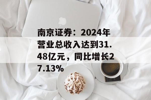 南京证券：2024年营业总收入达到31.48亿元，同比增长27.13%