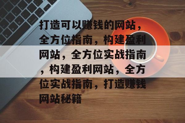 打造可以赚钱的网站，全方位指南，构建盈利网站，全方位实战指南，构建盈利网站，全方位实战指南，打造赚钱网站秘籍
