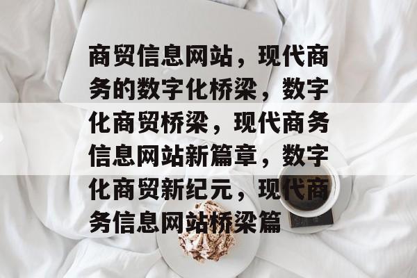 商贸信息网站，现代商务的数字化桥梁，数字化商贸桥梁，现代商务信息网站新篇章，数字化商贸新纪元，现代商务信息网站桥梁篇
