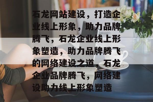 石龙网站建设，打造企业线上形象，助力品牌腾飞，石龙企业线上形象塑造，助力品牌腾飞的网络建设之道，石龙企业品牌腾飞，网络建设助力线上形象塑造
