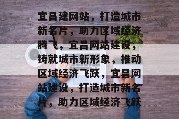 宜昌建网站，打造城市新名片，助力区域经济腾飞，宜昌网站建设，铸就城市新形象，推动区域经济飞跃，宜昌网站建设，打造城市新名片，助力区域经济飞跃