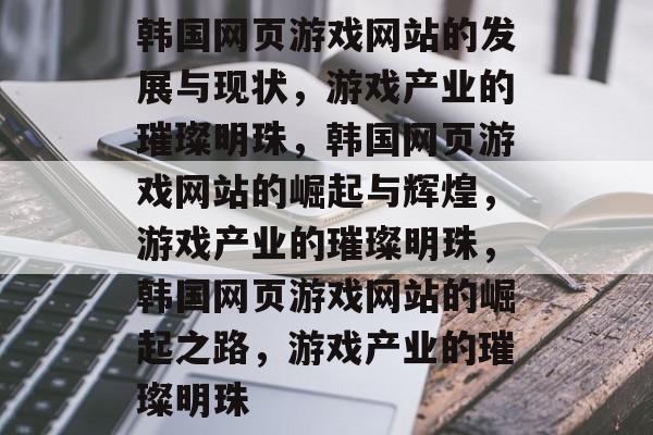 韩国网页游戏网站的发展与现状，游戏产业的璀璨明珠，韩国网页游戏网站的崛起与辉煌，游戏产业的璀璨明珠，韩国网页游戏网站的崛起之路，游戏产业的璀璨明珠
