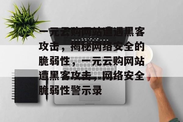 一元云购网站遭遇黑客攻击，揭秘网络安全的脆弱性，一元云购网站遭黑客攻击，网络安全脆弱性警示录