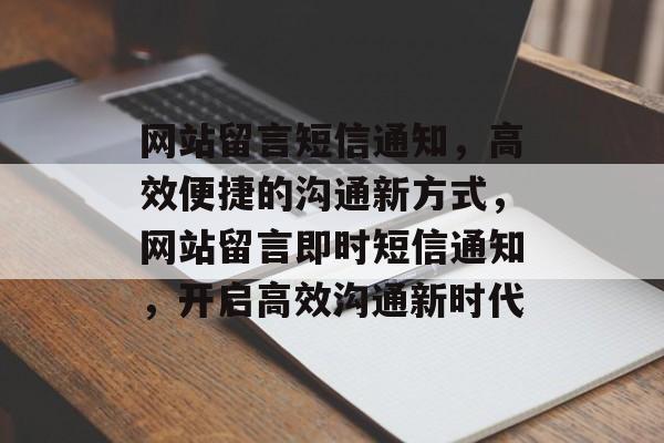 网站留言短信通知，高效便捷的沟通新方式，网站留言即时短信通知，开启高效沟通新时代