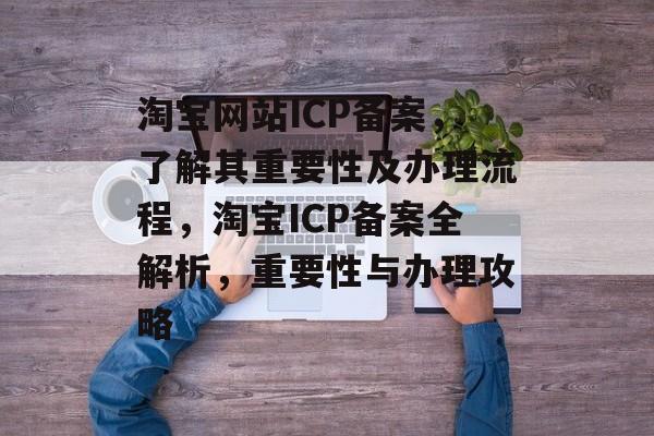 淘宝网站ICP备案，了解其重要性及办理流程，淘宝ICP备案全解析，重要性与办理攻略