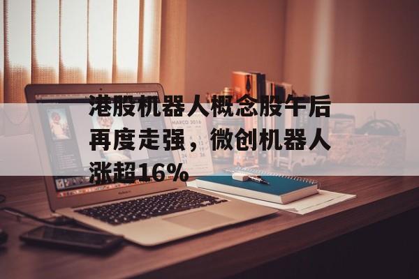 港股机器人概念股午后再度走强，微创机器人涨超16%
