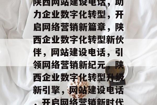 陕西网站建设电话，助力企业数字化转型，开启网络营销新篇章，陕西企业数字化转型新伙伴，网站建设电话，引领网络营销新纪元，陕西企业数字化转型升级新引擎，网站建设电话，开启网络营销新时代