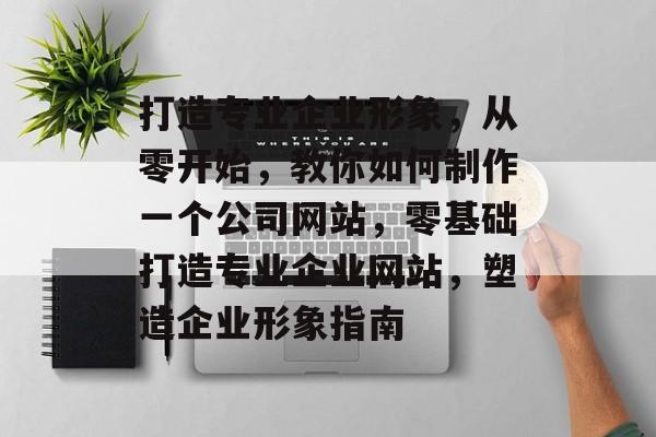 打造专业企业形象，从零开始，教你如何制作一个公司网站，零基础打造专业企业网站，塑造企业形象指南
