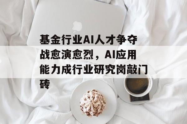 基金行业AI人才争夺战愈演愈烈，AI应用能力成行业研究岗敲门砖