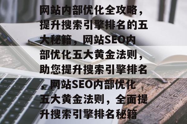 网站内部优化全攻略，提升搜索引擎排名的五大秘籍，网站SEO内部优化五大黄金法则，助您提升搜索引擎排名，网站SEO内部优化五大黄金法则，全面提升搜索引擎排名秘籍