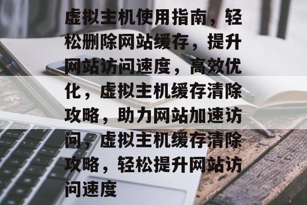 虚拟主机使用指南，轻松删除网站缓存，提升网站访问速度，高效优化，虚拟主机缓存清除攻略，助力网站加速访问，虚拟主机缓存清除攻略，轻松提升网站访问速度