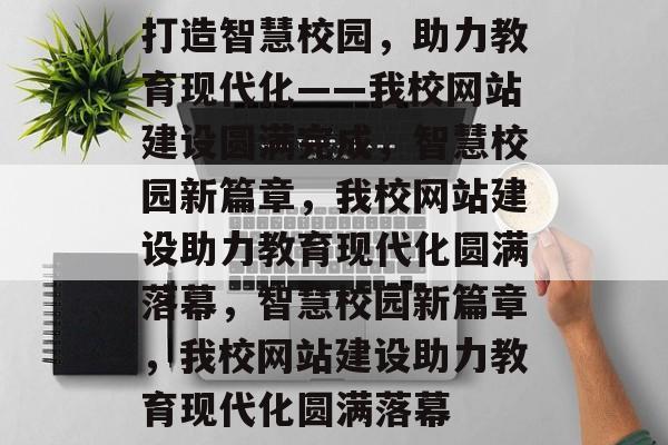 打造智慧校园，助力教育现代化——我校网站建设圆满完成，智慧校园新篇章，我校网站建设助力教育现代化圆满落幕，智慧校园新篇章，我校网站建设助力教育现代化圆满落幕