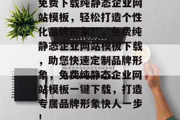 免费下载纯静态企业网站模板，轻松打造个性化品牌形象！，免费纯静态企业网站模板下载，助您快速定制品牌形象，免费纯静态企业网站模板一键下载，打造专属品牌形象快人一步！