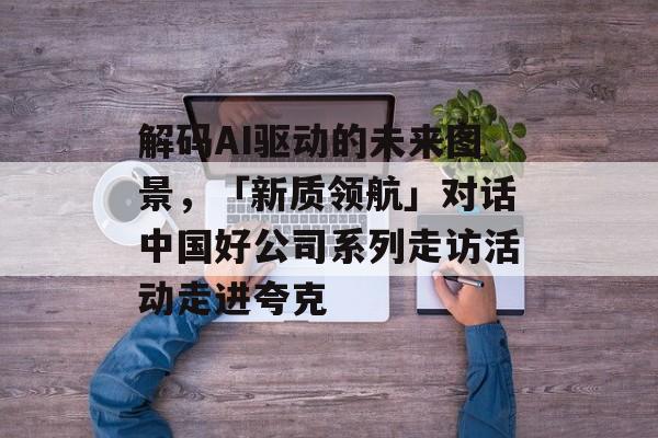 解码AI驱动的未来图景，「新质领航」对话中国好公司系列走访活动走进夸克