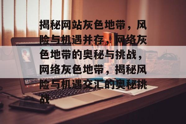 揭秘网站灰色地带，风险与机遇并存，网络灰色地带的奥秘与挑战，网络灰色地带，揭秘风险与机遇交汇的奥秘挑战