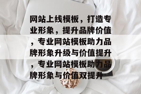 网站上线模板，打造专业形象，提升品牌价值，专业网站模板助力品牌形象升级与价值提升，专业网站模板助力品牌形象与价值双提升