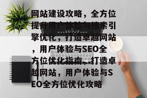 网站建设攻略，全方位提升用户体验与搜索引擎优化，打造卓越网站，用户体验与SEO全方位优化指南，打造卓越网站，用户体验与SEO全方位优化攻略