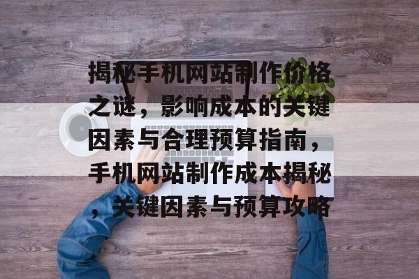 揭秘手机网站制作价格之谜，影响成本的关键因素与合理预算指南，手机网站制作成本揭秘，关键因素与预算攻略