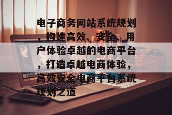 电子商务网站系统规划，构建高效、安全、用户体验卓越的电商平台，打造卓越电商体验，高效安全电商平台系统规划之道