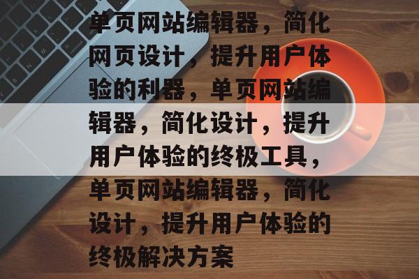 单页网站编辑器，简化网页设计，提升用户体验的利器，单页网站编辑器，简化设计，提升用户体验的终极工具，单页网站编辑器，简化设计，提升用户体验的终极解决方案