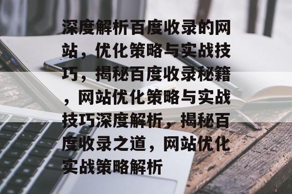 深度解析百度收录的网站，优化策略与实战技巧，揭秘百度收录秘籍，网站优化策略与实战技巧深度解析，揭秘百度收录之道，网站优化实战策略解析