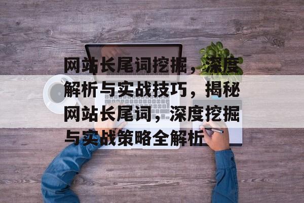 网站长尾词挖掘，深度解析与实战技巧，揭秘网站长尾词，深度挖掘与实战策略全解析