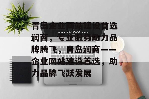 青岛企业网站建设首选润商，专业服务助力品牌腾飞，青岛润商——企业网站建设首选，助力品牌飞跃发展