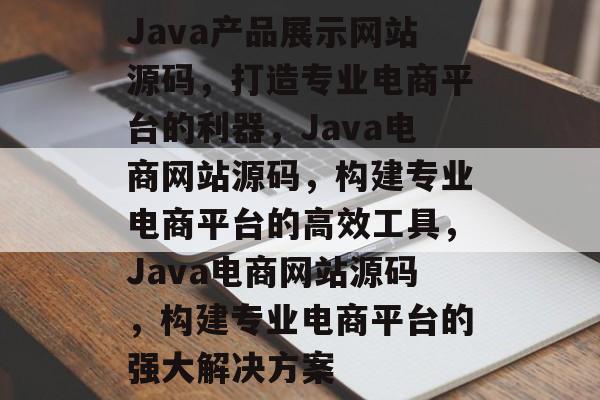 Java产品展示网站源码，打造专业电商平台的利器，Java电商网站源码，构建专业电商平台的高效工具，Java电商网站源码，构建专业电商平台的强大解决方案