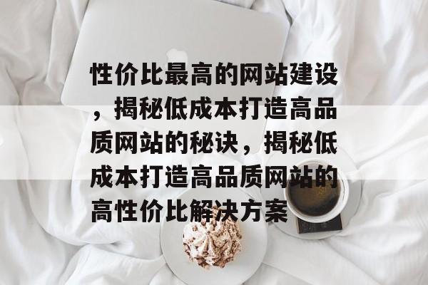 性价比最高的网站建设，揭秘低成本打造高品质网站的秘诀，揭秘低成本打造高品质网站的高性价比解决方案