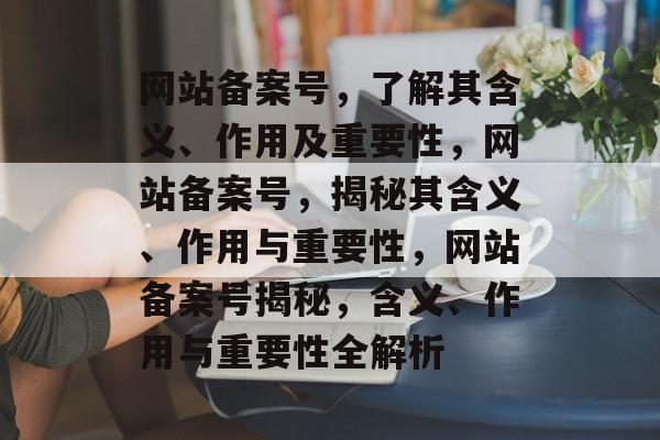 网站备案号，了解其含义、作用及重要性，网站备案号，揭秘其含义、作用与重要性，网站备案号揭秘，含义、作用与重要性全解析