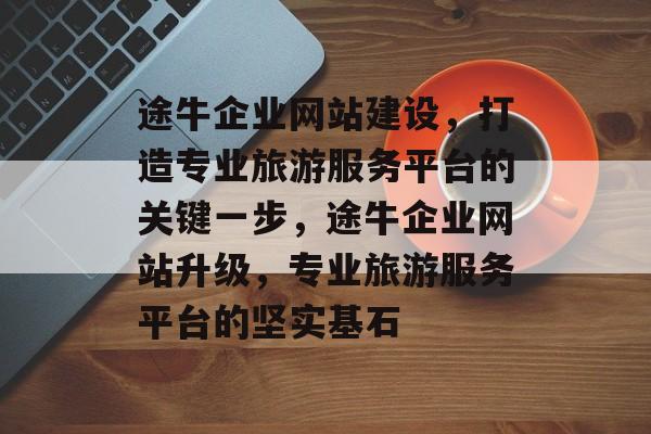 途牛企业网站建设，打造专业旅游服务平台的关键一步，途牛企业网站升级，专业旅游服务平台的坚实基石