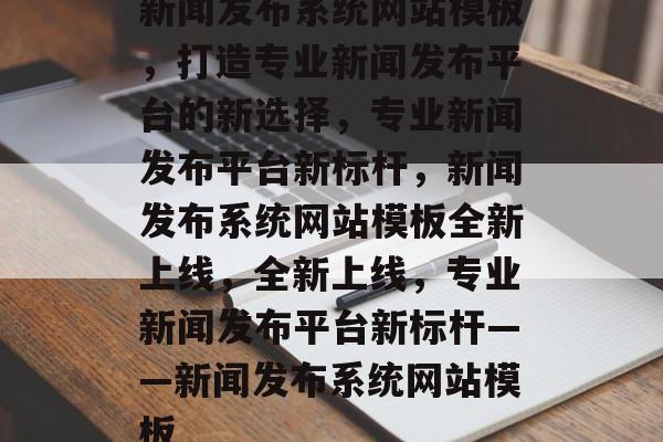 新闻发布系统网站模板，打造专业新闻发布平台的新选择，专业新闻发布平台新标杆，新闻发布系统网站模板全新上线，全新上线，专业新闻发布平台新标杆——新闻发布系统网站模板