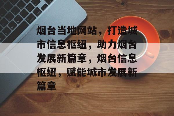 烟台当地网站，打造城市信息枢纽，助力烟台发展新篇章，烟台信息枢纽，赋能城市发展新篇章