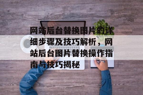 网站后台替换图片的详细步骤及技巧解析，网站后台图片替换操作指南与技巧揭秘