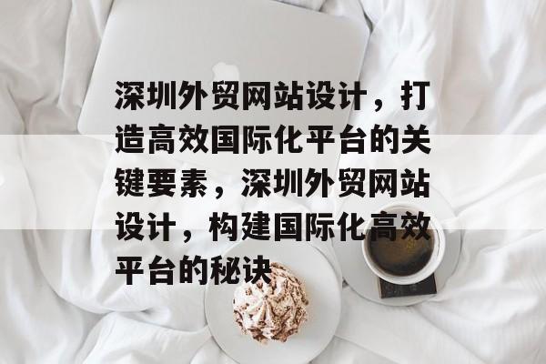 深圳外贸网站设计，打造高效国际化平台的关键要素，深圳外贸网站设计，构建国际化高效平台的秘诀
