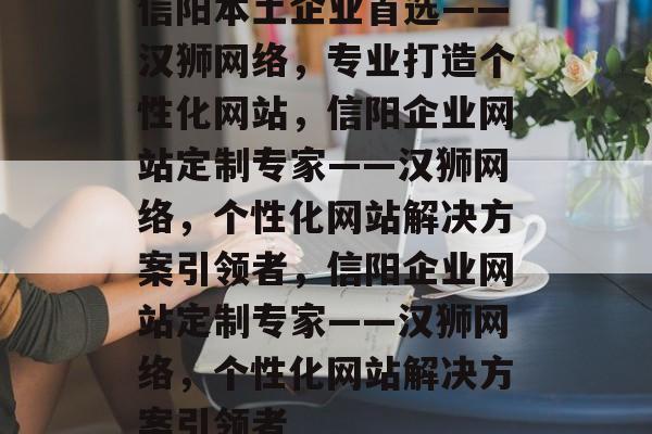 信阳本土企业首选——汉狮网络，专业打造个性化网站，信阳企业网站定制专家——汉狮网络，个性化网站解决方案引领者，信阳企业网站定制专家——汉狮网络，个性化网站解决方案引领者