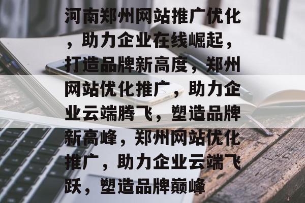 河南郑州网站推广优化，助力企业在线崛起，打造品牌新高度，郑州网站优化推广，助力企业云端腾飞，塑造品牌新高峰，郑州网站优化推广，助力企业云端飞跃，塑造品牌巅峰