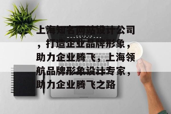 上海知名网站设计公司，打造企业品牌形象，助力企业腾飞，上海领航品牌形象设计专家，助力企业腾飞之路