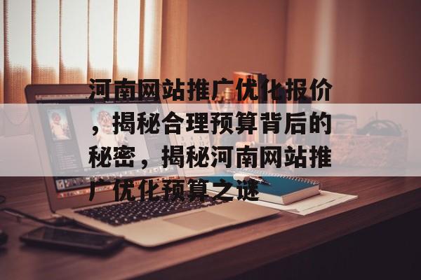 河南网站推广优化报价，揭秘合理预算背后的秘密，揭秘河南网站推广优化预算之谜