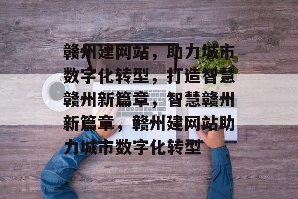 赣州建网站，助力城市数字化转型，打造智慧赣州新篇章，智慧赣州新篇章，赣州建网站助力城市数字化转型