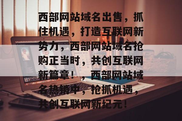 西部网站域名出售，抓住机遇，打造互联网新势力，西部网站域名抢购正当时，共创互联网新篇章！，西部网站域名热销中，抢抓机遇，共创互联网新纪元！