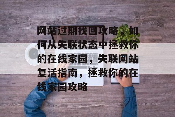 网站过期找回攻略，如何从失联状态中拯救你的在线家园，失联网站复活指南，拯救你的在线家园攻略