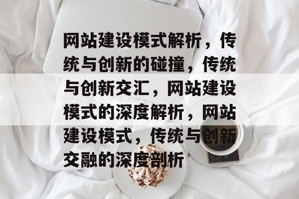 网站建设模式解析，传统与创新的碰撞，传统与创新交汇，网站建设模式的深度解析，网站建设模式，传统与创新交融的深度剖析