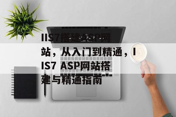 IIS7搭建ASP网站，从入门到精通，IIS7 ASP网站搭建与精通指南